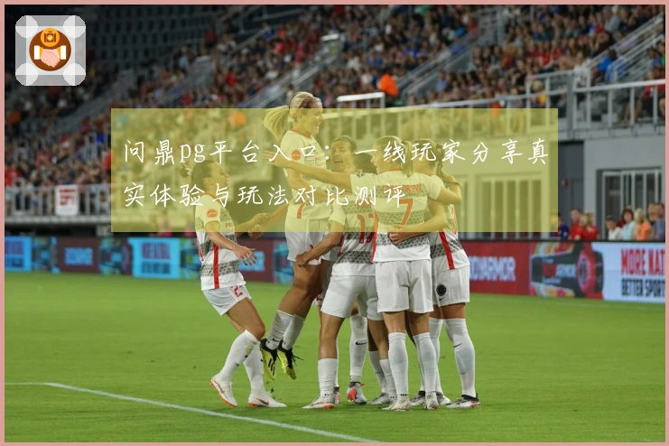 问鼎pg平台入口:一线玩家分享真实体验与玩法对比测评