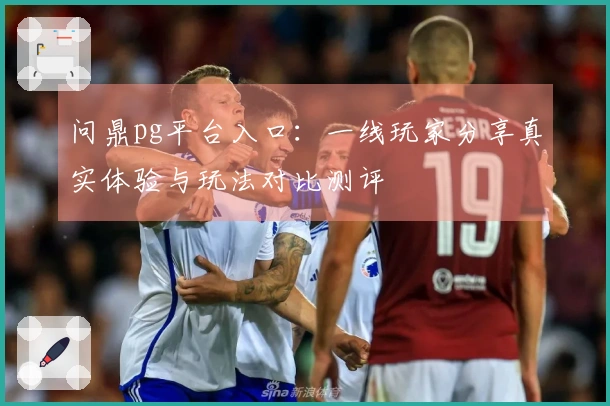 问鼎pg平台入口：一线玩家分享真实体验与玩法对比测评
