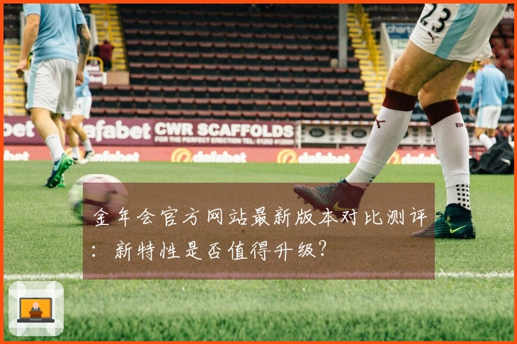 金年会官方网站最新版本对比测评:新特性是否值得升级?