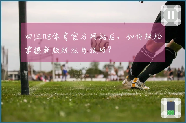 回归ng体育官方网站后，如何轻松掌握新版玩法与技巧？